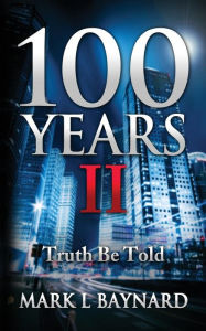 Title: 100 Years II: Truth Be Told, Author: Mark L Baynard