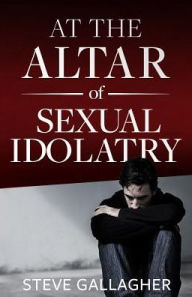 Title: At the Altar of Sexual Idolatry-New Edition, Author: Steve Gallagher