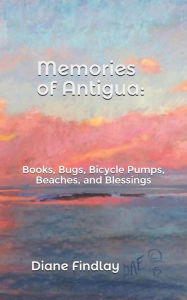 Title: Memories of Antigua: Books, Bugs, Bicycle Pumps, Beaches, and Blessings, Author: Diane Findlay