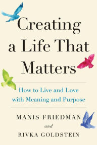 Title: Creating a Life That Matters: How to Live and Love with Meaning and Purpose, Author: Rivka Goldstein