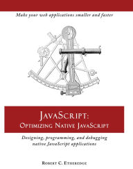 Title: JavaScript: Optimizing Native JavaScript: Designing, Programming, and Debugging Native JavaScript Applications, Author: Robert C. Etheredge
