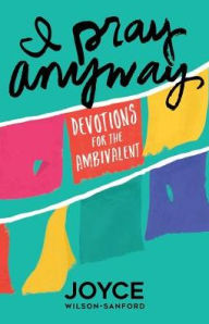 Title: I Pray Anyway: Devotions for the Ambivalent, Author: Joyce Wilson-Sanford