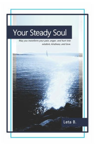 Title: Your Steady Soul: May you transform your pain, anger, and hurt into wisdom, kindness, and love., Author: Leta B