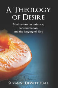 Title: A Theology of Desire: Meditations on intimacy, consummation, and the longing of God, Author: Suzanne DeWitt Hall