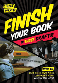 Title: Finish Your Book in Three Drafts: How to Write a Book, Revise a Book, and Complete a Book While You Still Love It, Author: Stuart Horwitz