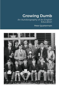 Title: Growing Dumb: An Autobiography of An English Education, Author: Peter Quartermain