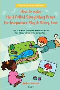 Title: How to Make Hand Felted Storytelling Props for Imaginative Play & Story Time: The Ultimate Teacher Resource Book for Classrooms & Kindergartens, Author: Amber L Greene