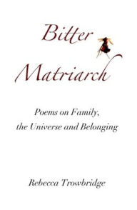Title: Bitter Matriarch: Poems on Family, the Universe and Belonging, Author: Rebecca Trowbridge