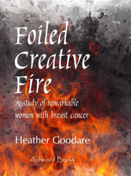 Title: Foiled Creative Fire: A study of remarkable women with breast cancer, Author: Heather Goodare