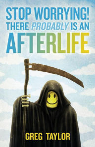 Title: Stop Worrying! There Probably Is an Afterlife, Author: Greg Taylor