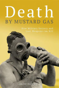 Title: Death By Mustard Gas: How Military Secrecy and Lost Weapons Can Kill, Author: Geoff Plunkett