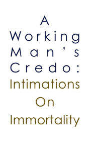 Title: A Working Man's Credo: Intimations in Immortality, Author: Anne Johnson