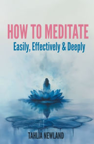 Title: How to Meditate Easily, Effectively & Deeply, Author: Tahlia Newland