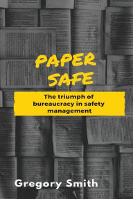 Title: Paper Safe: The triumph of bureaucracy in safety management, Author: Gregory W Smith