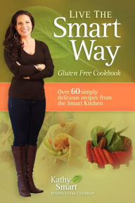 Title: Live the Smart Way: Gluten Free Cookbook, Author: Kathy Smart