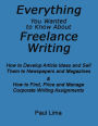 Everything You Wanted to Know About Freelance Writing: How to Develop Article Ideas and Sell Them to Newspapers and Magazines & How to Find, Price and Manage Corporate Writing Assignments