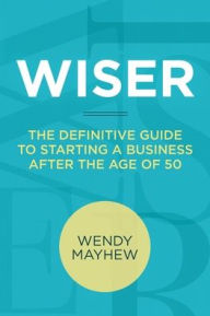 Title: Wiser: The Definitive Guide to Starting a Business After the Age of 50, Author: Wendy Mayhew
