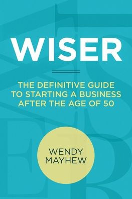 Wiser: The Definitive Guide to Starting a Business After the Age of 50