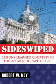 Title: Sideswiped: Lessons Learned Courtesy of the Hit Men of Capitol Hill, Author: Robert W. Ney