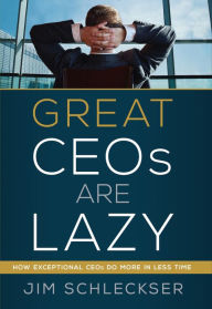 Title: Great Ceos Are Lazy: How Exceptional Ceos Do More in Less Time, Author: Jim Schleckser