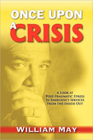 Title: Once Upon a Crisis: A Look at Post-traumatic Stress in Emergency Services from the Inside Out, Author: William May