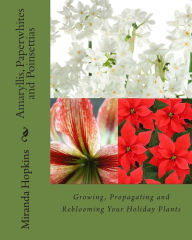 Title: Amaryllis, Paperwhites and Poinsettias: Growing, Propagating and Reblooming Your Holiday Plants, Author: Miranda Hopkins