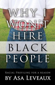 Title: Why I Won't Hire Black People: Racial Profiling for a Reason, Author: Asa Leveaux