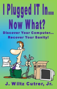 Title: I Turned IT On...Now What?: Discover Your Computer...Recover Your Sanity, Author: Wiltz Cutrer
