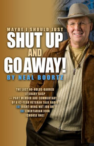 Maybe I Should Just Shut Up and Go Away!: The last no-holds-barred literary gasp ?part memoir and part commentary? of a 42-year veteran talk radio (A)Right-Wing Nut Job or (B)Libertarian Icon (Select one)