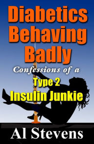 Title: Diabetics Behaving Badly: Confessions of a Type 2 Insulin Junkie, Author: Al Stevens