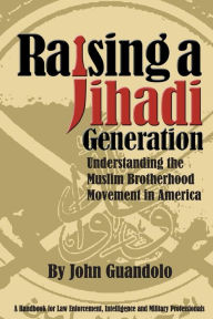 Title: Raising a Jihadi Generation: Understanding the Muslim Brotherhood Movement in America, Author: John Guandolo