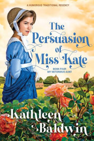 Title: The Persuasion of Miss Kate: A Humorous Traditional Regency Romance, Author: Kathleen Baldwin