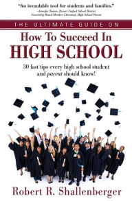 Title: The Ultimate Guide on How to Succeed in High School: 30 Fast Tips Every High School and Their Parents Should Know, Author: Robert R. Shallenberger