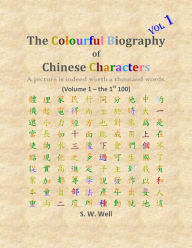 Title: The Colourful Biography of Chinese Characters, Volume 1: The Complete Book of Chinese Characters with Their Stories in Colour, Volume 1, Author: S. W. Well