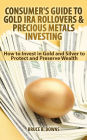 Consumer's Guide to Gold IRA Rollovers and Precious Metals Investing: How to Invest in Gold and Silver to Protect and Preserve Wealth