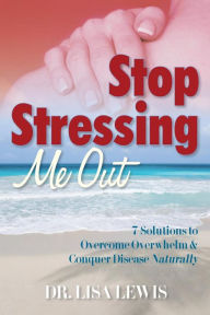 Title: Stop Stressing Me Out: 7 Solutions to Overcome Overwhelm & Conquer Disease Naturally, Author: Lisa Lewis