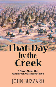 Title: That Day by the Creek: A Novel About the Sand Creek Massacre of 1864, Author: John Buzzard
