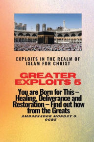 Title: Greater Exploits - 5 - Exploits in the Realm of Islam for Christ: You are Born for This - Healing, Deliverance and Restoration - Find out how from the Greats, Author: Ambassador Monday Ogwuojo Ogbe