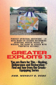 Title: Greater Exploits - 13 - Perfect Spiritual Adventure - 31 Days Diary of 2nd Nationwide Spiritual Prayer Travel of Nigeria: You are BORN for this! Healing, Delieverance, and Restoration! Find out from the Greats!, Author: Ambassador Monday Ogwuojo Ogbe