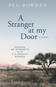 Title: A Stranger at My Door: Finding My Humanity on the U.S./Mexico Border, Author: Peg Bowden