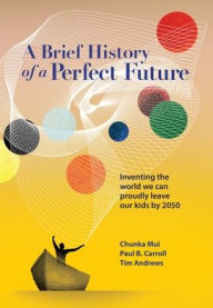 Title: A Brief History of a Perfect Future: Inventing the World We Can Proudly Leave Our Kids by 2050, Author: Chunka Mui