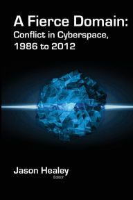 Title: A Fierce Domain: Conflict in Cyberspace, 1986 to 2012, Author: Jason Healey