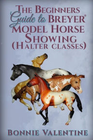 Title: Beginners Guide to Breyer Model Horse Showing (Halter Classes), Author: Bonnie Valentine