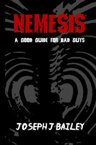 Title: Nemesis - A Good Guide for Bad Guys: Being an Exceedingly Practical Manual to Achieving Eminence as an Archenemy, Villain, Evil Overlord, & Antihero, Author: Joseph J Bailey