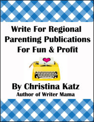 Title: Write For Regional Parenting Publications For Fun & Profit: A Step-By-Step Guide For Beginners, Author: Christina Katz