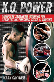 K.O. Power: Complete Strength Training for Devastating Punches, Kicks amp; Throws