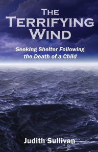 Title: The Terrifying Wind: Seeking Shelter Following the Death of a Child, Author: Judith Sullivan