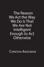 The Reason We Act the Way We Do Is That We Are Not Intelligent Enough to Act Otherwise