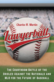Title: Lawyerball: The Courtroom Battle of the Orioles Against the Nationals and MLB for the Future of Baseball, Author: Charles H Martin