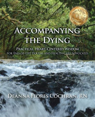 Title: Accompanying the Dying: Practical, Heart-Centered Wisdom for End-of-Life Doulas and Health Care Advocates, Author: Deanna Cochran